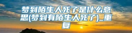 梦到陌生人死了是什么意思(梦到有陌生人死了)_重复