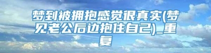 梦到被拥抱感觉很真实(梦见老公后边抱住自己)_重复