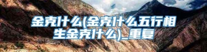 金克什么(金克什么五行相生金克什么)_重复