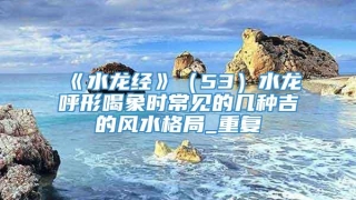 《水龙经》(53)水龙呼形喝象时常见的几种吉的风水格局_重复