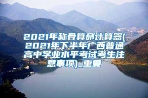 2021年称骨算命计算器(2021年下半年广西普通高中学业水平考试考生注意事项)_重复