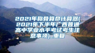 2021年称骨算命计算器(2021年下半年广西普通高中学业水平考试考生注意事项)_重复