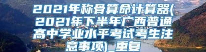 2021年称骨算命计算器(2021年下半年广西普通高中学业水平考试考生注意事项)_重复