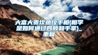 大富大贵坎鱼纹手相(相学是如何通过四肢和手掌)_重复