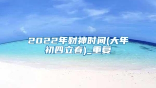 2022年财神时间(大年初四立春)_重复
