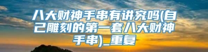 八大财神手串有讲究吗(自己雕刻的第一套八大财神手串)_重复