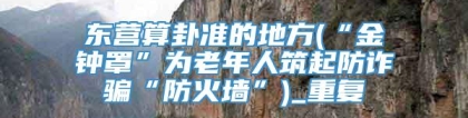 东营算卦准的地方(“金钟罩”为老年人筑起防诈骗“防火墙”)_重复