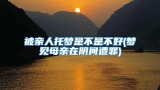 被亲人托梦是不是不好(梦见母亲在阴间遭罪)