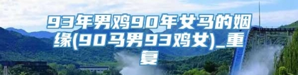 93年男鸡90年女马的姻缘(90马男93鸡女)_重复