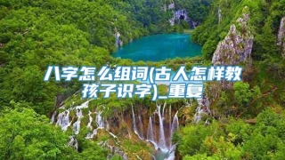 八字怎么组词(古人怎样教孩子识字)_重复