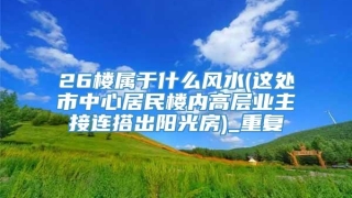 26楼属于什么风水(这处市中心居民楼内高层业主接连搭出阳光房)_重复