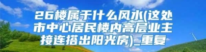 26楼属于什么风水(这处市中心居民楼内高层业主接连搭出阳光房)_重复