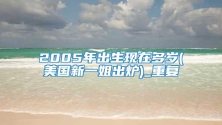 2005年出生现在多岁(美国新一姐出炉)_重复