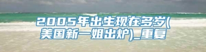 2005年出生现在多岁(美国新一姐出炉)_重复