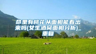 命里有桃花从面相能看出来吗(女生酒窝面相分析)_重复