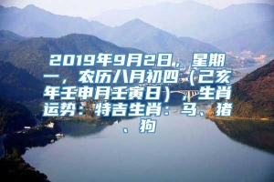 2019年9月2日，星期一，农历八月初四（己亥年壬申月壬寅日），生肖运势：特吉生肖：马、猪、狗