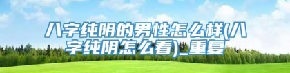 八字纯阴的男性怎么样(八字纯阴怎么看)_重复
