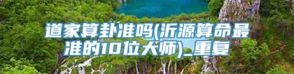 道家算卦准吗(沂源算命最准的10位大师)_重复