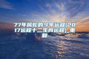77年属蛇的今年运程(2017运程十二生肖运程)_重复