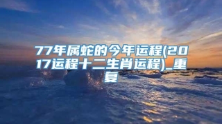 77年属蛇的今年运程(2017运程十二生肖运程)_重复