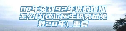 87年兔和92年猴的婚姻怎么样(这位医生研究鼠兔猴20年)_重复