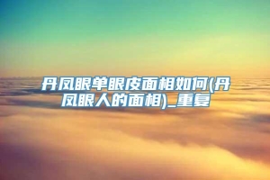 丹凤眼单眼皮面相如何(丹凤眼人的面相)_重复