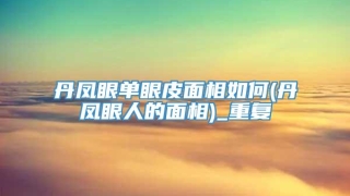 丹凤眼单眼皮面相如何(丹凤眼人的面相)_重复