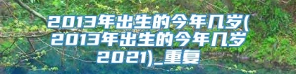 2013年出生的今年几岁(2013年出生的今年几岁2021)_重复