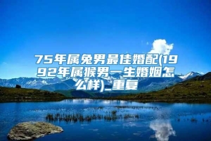 75年属兔男最佳婚配(1992年属猴男一生婚姻怎么样)_重复