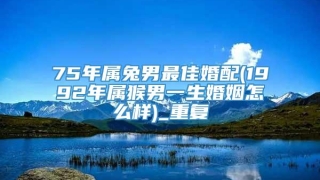 75年属兔男最佳婚配(1992年属猴男一生婚姻怎么样)_重复