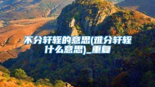 不分轩轾的意思(难分轩轾什么意思)_重复