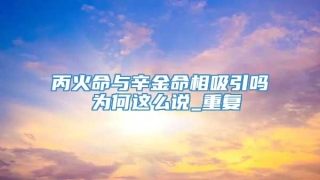丙火命与辛金命相吸引吗 为何这么说_重复