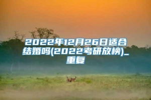 2022年12月26日适合结婚吗(2022考研放榜)_重复