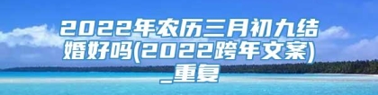 2022年农历三月初九结婚好吗(2022跨年文案)_重复