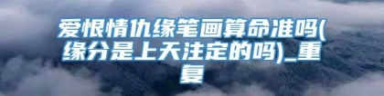 爱恨情仇缘笔画算命准吗(缘分是上天注定的吗)_重复