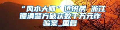 “风水大师”进班房 浙江德清警方破获数千万元诈骗案_重复