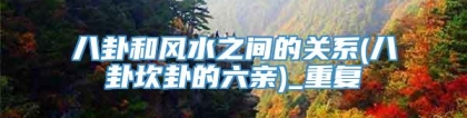八卦和风水之间的关系(八卦坎卦的六亲)_重复