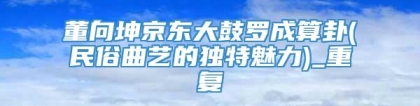 董向坤京东大鼓罗成算卦(民俗曲艺的独特魅力)_重复