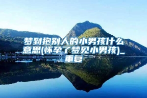 梦到抱别人的小男孩什么意思(怀孕了梦见小男孩)_重复