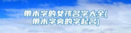 带木字的女孩名字大全(带木字旁的字起名)