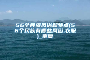 56个民族风俗和特点(56个民族有哪些风俗,衣服)_重复