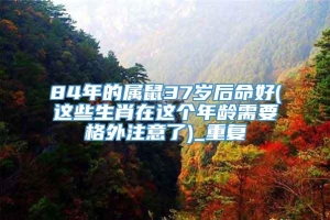 84年的属鼠37岁后命好(这些生肖在这个年龄需要格外注意了)_重复