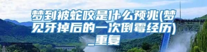 梦到被蛇咬是什么预兆(梦见牙掉后的一次倒霉经历)_重复