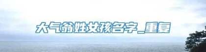 大气翁姓女孩名字_重复