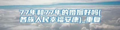 77年和77年的婚姻好吗(各族人民幸福安康)_重复