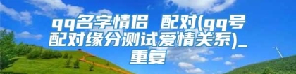 qq名字情侣 配对(qq号配对缘分测试爱情关系)_重复