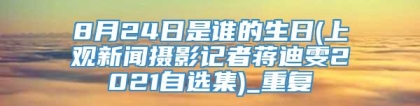 8月24日是谁的生日(上观新闻摄影记者蒋迪雯2021自选集)_重复