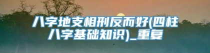 八字地支相刑反而好(四柱八字基础知识)_重复