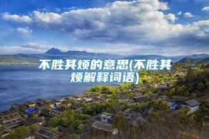 不胜其烦的意思(不胜其烦解释词语)