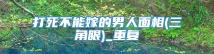 打死不能嫁的男人面相(三角眼)_重复